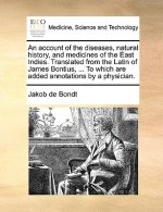 Account of the Diseases, Natural History, and Medicines of the East Indies. Translated from the Latin of James Bontius, ... to Which Are Added Annotat