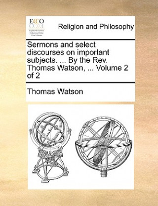 Sermons and Select Discourses on Important Subjects. ... by the REV. Thomas Watson, ... Volume 2 of 2