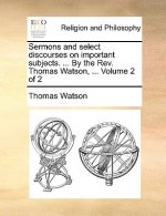 Sermons and Select Discourses on Important Subjects. ... by the REV. Thomas Watson, ... Volume 2 of 2