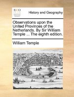 Observations Upon the United Provinces of the Netherlands. by Sir William Temple ... the Eighth Edition.