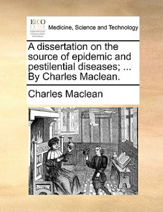 Dissertation on the Source of Epidemic and Pestilential Diseases; ... by Charles Maclean.