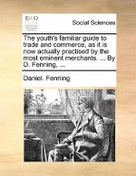 Youth's Familiar Guide to Trade and Commerce, as It Is Now Actually Practised by the Most Eminent Merchants. ... by D. Fenning, ...