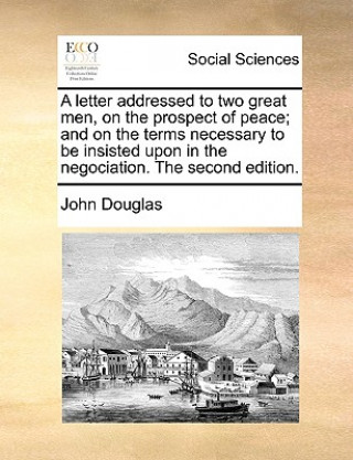 Letter Addressed to Two Great Men, on the Prospect of Peace; And on the Terms Necessary to Be Insisted Upon in the Negociation. the Second Edition.
