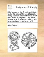 Brief Annals of the Church and State Under the Reign of Queen Elizabeth. Being a Continuation of the Annals of the Church of England ... by John Stryp