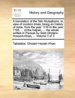 translation of the Seir Mutaqharin; or, view of modern times, being an history of India, from the year 1118 to the year 1195, ... of the hidjrah, ...