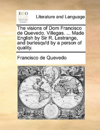 Visions of Dom Francisco de Quevedo. Villegas. ... Made English by Sir R. Lestrange, and Burlesqu'd by a Person of Quality.