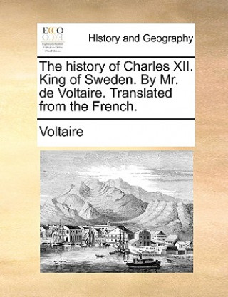 History of Charles XII. King of Sweden. by Mr. de Voltaire. Translated from the French.