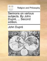 Sermons on Various Subjects. by John Dupre, ... Second Edition.