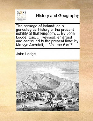 The peerage of Ireland: or, a genealogical history of the present nobility of that kingdom. ... By John Lodge, Esq. ... Revised, enlarged and continue
