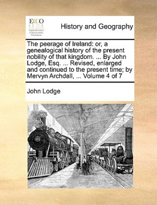 The peerage of Ireland: or, a genealogical history of the present nobility of that kingdom. ... By John Lodge, Esq. ... Revised, enlarged and continue