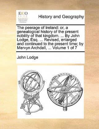 The peerage of Ireland: or, a genealogical history of the present nobility of that kingdom. ... By John Lodge, Esq. ... Revised, enlarged and continue