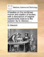 Treatise on the Rectilinear Motion and Rotation of Bodies; With a Description of Original Experiments Relative to the Subject. by G. Atwood, ...