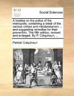 treatise on the police of the metropolis; containing a detail of the various crimes and misdemeanors ... and suggesting remedies for their prevention.