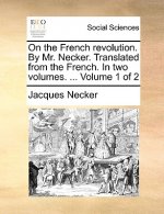 On the French Revolution. by Mr. Necker. Translated from the French. in Two Volumes. ... Volume 1 of 2