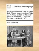 critical dissertation upon Homer's Iliad. Where, upon occasion of this poem, A new system of the art of poetry is attempted, ... By Abbe Terracon, ...