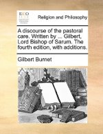 Discourse of the Pastoral Care. Written by ... Gilbert, Lord Bishop of Sarum. the Fourth Edition, with Additions.