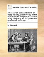 Essay on Somnambulism, or Sleep-Walking, Produced by Animal Electricity and Magnetism. as Well as by Sympathy, &C. as Performed by the REV. John Bell,