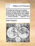 Principles of Moral and Political Science; Being Chiefly a Retrospect of Lectures Delivered in the College of Edinburgh. by Adam Ferguson, ... in Two