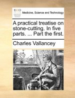 Practical Treatise on Stone-Cutting. in Five Parts. ... Part the First.