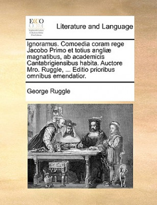 Ignoramus. Comoedia Coram Rege Jacobo Primo Et Totius Angliae Magnatibus, AB Academicis Cantabrigiensibus Habita. Auctore Mro. Ruggle, ... Editio Prio