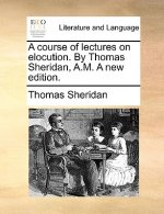 Course of Lectures on Elocution. by Thomas Sheridan, A.M. a New Edition.