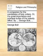 Companion for the Candidates of Holy Orders. Or, the Great Importance and Principal Duties of the Priestly Office. by ... George Bull, ...