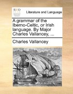 Grammar of the Iberno-Celtic, or Irish Language. by Major Charles Vallancey, ...