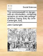 Commonwealth in Danger; With an Introduction, Containing Remarks on Some Late Writings of Arthur Young, Esq. by John Cartwright, Esq.
