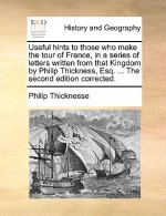 Useful hints to those who make the tour of France, in a series of letters written from that Kingdom by Philip Thickness, Esq. ... The second edition c