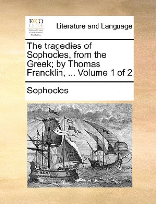 Tragedies of Sophocles, from the Greek; By Thomas Francklin, ... Volume 1 of 2