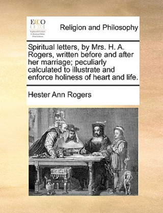 Spiritual Letters, by Mrs. H. A. Rogers, Written Before and After Her Marriage; Peculiarly Calculated to Illustrate and Enforce Holiness of Heart and