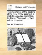 Importance of the Doctrine of the Holy Trinity Asserted, in Reply to Some Late Pamphlets. by Daniel Waterland, ... Third Edition Corrected.