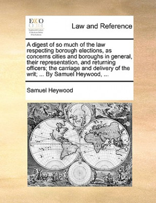 A digest of so much of the law respecting borough elections, as concerns cities and boroughs in general, their representation, and returning officers;