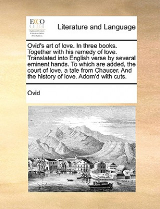 Ovid's Art of Love. in Three Books. Together with His Remedy of Love. Translated Into English Verse by Several Eminent Hands. to Which Are Added