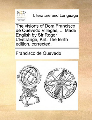 Visions of Dom Francisco de Quevedo Villegas, ... Made English by Sir Roger L'Estrange, Knt. the Tenth Edition, Corrected.