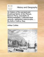 History of the Ancient and Illustrious Family of the Percys, Barons Percy, and Earls of Northumberland. Collected from Records, Authentick Manuscripts