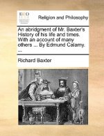 abridgment of Mr. Baxter's History of his life and times. With an account of many others ... By Edmund Calamy. ...