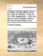 A history of Irish affairs, from the 12th of October, 1779, to the 15th September, 1782, the day of Lord Temple's arrival. By rancis [sic] Dobbs, Esq.
