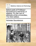 Select parts of Professor Saunderson's Elements of algebra. For the use of students at the universities. The third edition.