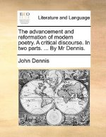 Advancement and Reformation of Modern Poetry. a Critical Discourse. in Two Parts. ... by MR Dennis.