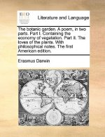 Botanic Garden. a Poem, in Two Parts. Part I. Containing the Economy of Vegetation. Part II. the Loves of the Plants. with Philosophical Notes. the Fi