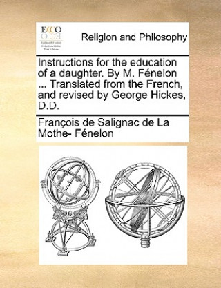 Instructions for the Education of a Daughter. by M. F nelon ... Translated from the French, and Revised by George Hickes, D.D.