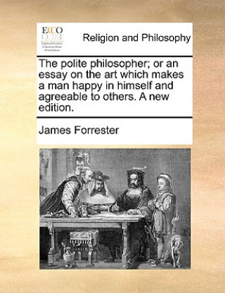 Polite Philosopher; Or an Essay on the Art Which Makes a Man Happy in Himself and Agreeable to Others. a New Edition.