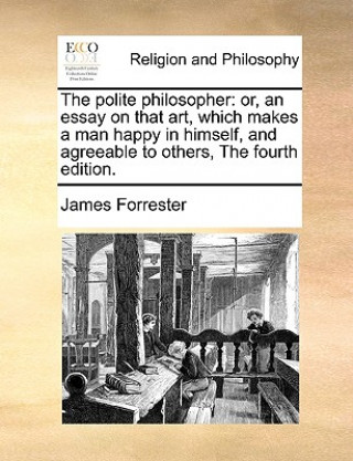 The polite philosopher: or, an essay on that art, which makes a man happy in himself, and agreeable to others, The fourth edition.