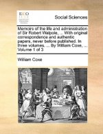 Memoirs of the Life and Administration of Sir Robert Walpole, ... with Original Correspondence and Authentic Papers, Never Before Published. in Three