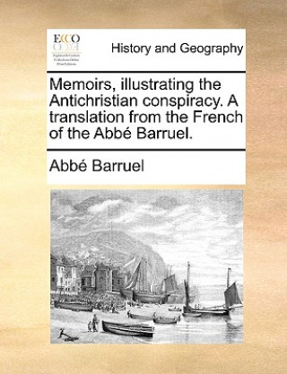 Memoirs, illustrating the Antichristian conspiracy. A translation from the French of the Abbe Barruel.