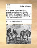 Scheme for Establishing County Poor-Houses, in the Kingdom of Ireland. Published by Order of the Dublin Society. the Second Edition.