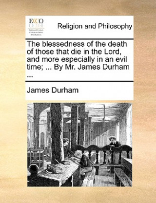 Blessedness of the Death of Those That Die in the Lord, and More Especially in an Evil Time; ... by Mr. James Durham ...