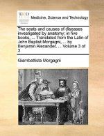 seats and causes of diseases investigated by anatomy; in five books, ... Translated from the Latin of John Baptist Morgagni, ... by Benjamin Alexander