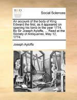 Account of the Body of King Edward the First, as It Appeared on Opening His Tomb in the Year 1774. by Sir Joseph Ayloffe, ... Read at the Society of A